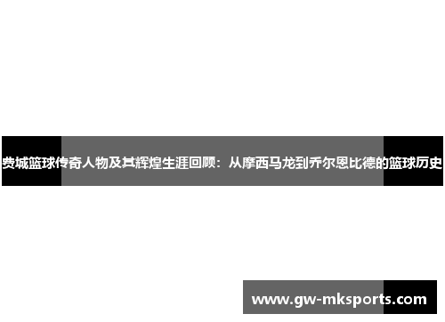 费城篮球传奇人物及其辉煌生涯回顾：从摩西马龙到乔尔恩比德的篮球历史