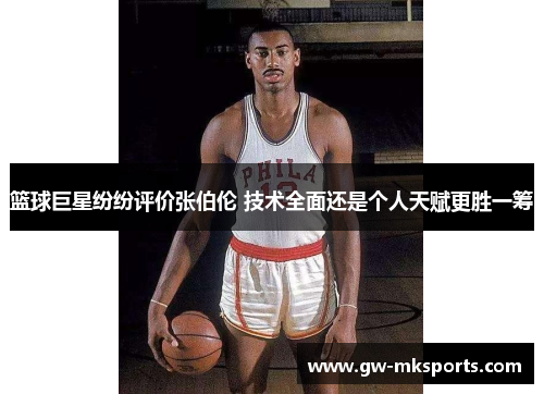 篮球巨星纷纷评价张伯伦 技术全面还是个人天赋更胜一筹